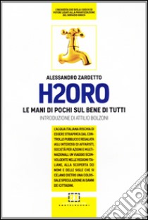 H2Oro. Come e perché l'acqua italiana rischia di essere strappata dal controllo pubblico e regalata agli interessi oscuri di banche d'affari e fondi d'investimento.. libro di Zardetto Alessandro