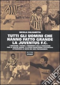 Tutti gli uomini che hanno fatto grande la Juventus F. C. libro di Calzaretta Nicola