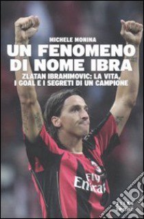 Un Fenomeno di nome Ibra. Zlatan Ibrahimovic: la vita, i goal e i segreti di un campione libro di Monina Michele