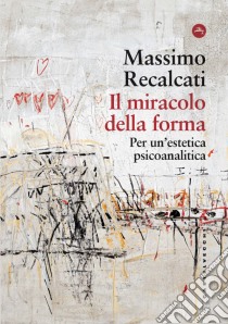 Il miracolo della forma. Per un'estetica psicoanalitica libro di Recalcati Massimo