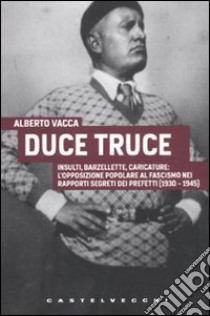 Duce truce. Insulti, barzellette, caricature: l'opposizione popolare al fascismo nei rapporti segreti dei prefetti (1930-1945) libro di Vacca Alberto