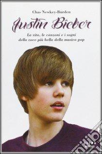 Justin Bieber. La vita, le canzoni e i sogni della voce più bella della musica pop libro di Newkey-Burden Chas