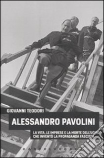 Alessandro Pavolini. La vita, le imprese e la morte dell'uomo che inventò la propaganda fascista libro di Teodori Giovanni