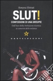 Slut! Confessioni di una groupie. Dall'Iran della rivoluzione islamica ai camerini delle rockstar libro di Shirazi Roxana