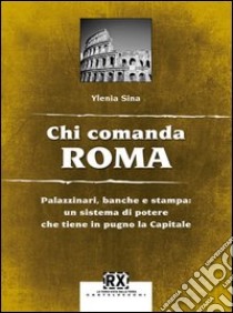 Chi comanda Roma. Palazzinari, banche e stampa: un sistema di potere che tiene in pugno la Capitale libro di Sina Ylenia