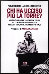 Chi ha ucciso Pio La Torre? Omicidio di mafia o politico? La verità sulla morte del più importante dirigente comunista assassinato in Italia libro di Mondani Paolo; Sorrentino Armando