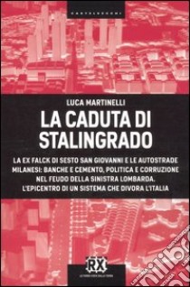 La caduta di Stalingrado. La ex Falck di Sesto San Giovanni e le autostrade milanesi: banche e cemento, politica e corruzione nel feudo della sinistra lombarda. L'epicentro di un sistema che divora l'Italia libro di Martinelli Luca