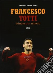 Francesco Totti minuto per minuto. Ediz. illustrata libro di Spaziani Testa Francesca