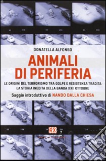 Animali di periferia. Le origini del terrorismo tra Golpe e Resistenza tradita. La storia inedita della Banda XXII Ottobre libro di Alfonso Donatella