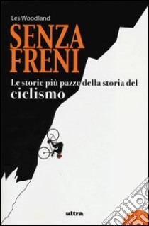 Senza freni. Le storie più pazze della storia del ciclismo libro di Woodland Les