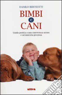 Bimbi e cani. Guida pratica a una convivenza sicura e un'amicizia preziosa libro di Berteotti Danilo