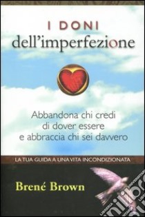 I doni dell'imperfezione. Abbandona chi credi di dover essere e abbraccia chi sei davvero libro di Brown Brené