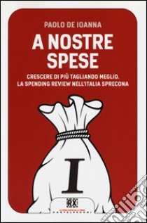 A nostre spese. Crescere di più tagliando meglio. Lo Spending Review nell'Italia sprecona libro di De Ioanna Paolo