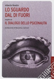 Lo sguardo dal di fuori seguito da «Il dialogo dello psiconauta». Ediz. illustrata libro di Boatto Alberto