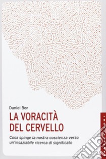 La voracità del cervello. Cosa spinge la nostra coscienza verso un'insaziabile ricerca del significato libro di Bor Daniel