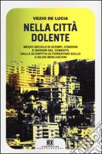 Nella città dolente. Mezzo secolo di scempi, condoni e signori del cemento. Dalla sconfitta di Fiorentino Sullo a Silvio Berlusconi libro di De Lucia Vezio