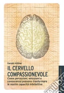 Il cervello compassionevole. Come percezioni, emozioni e conoscenza possono trasformare le nostre capacità intellettive libro di Hüther Gerald