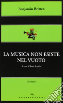 La musica non esiste nel vuoto libro di Britten Benjamin; Scarlini L. (cur.)