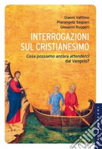 Interrogazioni sul cristianesimo. Cosa possiamo aspettarci dal Vangelo? libro di Vattimo Gianni; Sequeri Pierangelo; Ruggeri Giovanni