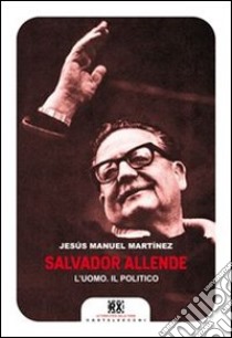 Salvador Allende. L'uomo. Il politico libro di Martinez Jesús Manuel