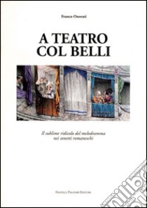 A teatro col Belli. Il sublime ridicolo del melodramma nei sonetti romaneschi libro di Onorati Franco