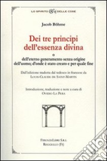 Dei tre principi dell'essenza divina e dell'eterno generameno senza origine dell'uomo. D'onde è stato creato e per quale fine libro di Boehme Jacob; La Pera O. (cur.)