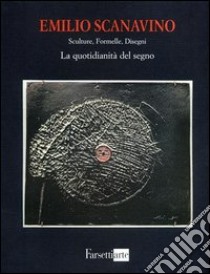 Emilio Scanavino. Sculture, formelle, disegni. La quotidianità del segno. Ediz. illustrata libro