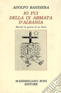 Io fui della IX armata d'Albania. Ricordi di guerra di un fante libro di Bandiera Adolfo