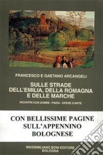 Sulle strade dell'Emilia, della Romagna e delle Marche libro di Arcangeli Gaetano; Arcangeli Francesco