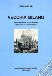 Vecchia Milano. Figure e momenti di vita milanese del passato, tra cronaca e storia libro di Giulini Gino