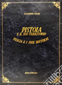 Pistoia e il suo territorio. Pescia e i suoi dintorni (rist. anast. Pistoia, 1854) libro di Tigri Giuseppe