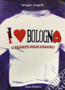 I love Bologna. La bolognesità spiegata ai bolognesi libro di Angeli Sergio