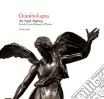 Giambologna. An angel alighting from the Certosa monastery of Florence. Ediz. illustrata libro di Avery Charles; Ciaroni A. (cur.)