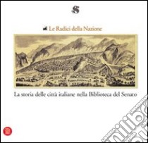 Le radici della nazione. La storia delle città italiane nella Biblioteca del Senato. Statuti dei comuni e libri antichi di storia locale dal XIII al XIX secolo libro di Bulgarelli S. (cur.); Casamassima A. (cur.)