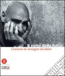 Il volto della follia. Cent'anni di immagini del dolore. Catalogo della mostra (Reggio Emilia-Correggio, 12 novembre 2005-22 gennaio 2006) libro