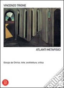 Atlanti metafisici. Giorgio De Chirico. Arte, architettura, critica. Ediz. illustrata libro di Trione Vincenzo