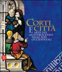 Corti e città. Arte del Quattrocento nelle Alpi Occidentali. Catalogo della mostra (Torino, 7 febbraio-14 maggio 2006) libro