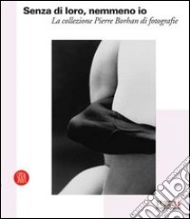 Senza di loro, nemmeno io. La collezione di Pierre Borhan di fotografie. Catalogo della nostra (Reggio Emilia, 19 febbraio-9 aprile 2006). Ediz. illustrata libro di Parmiggiani S. (cur.)