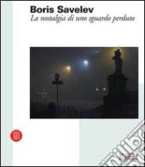 Boris Savelev. La nostalgia di uno sguardo perduto. Catalogo della mostra (Reggio Emilia, 19 febbraio-9 aprile 2006). Ediz. italiana e inglese libro di Parmiggiani S. (cur.)