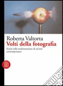 Volti della fotografia. Scritti sulle trasformazioni di un'arte contemporanea. Ediz. illustrata libro di Valtorta Roberta