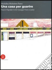 Una casa per guarire. Il nuovo Ospedale Civile Giuseppe Vietri a Larino. Ediz. illustrata libro di Michelotto Pastor Michelina