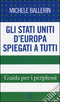 Gli Stati Uniti d'Europa spiegati a tutti. Guida per i perplessi libro di Ballerin Michele