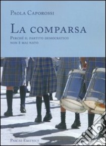 La comparsa. Perché il partito democratico non è mai nato libro di Caporossi Paola