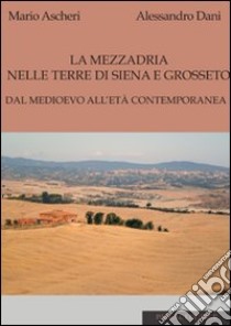 La mezzadria nelle terre di Siena e Grosseto. Dal Medioevo all'età contemporanea libro di Ascheri Mario; Dani Alessandro