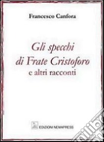 Gli specchi di frate Cristoforo e altri racconti libro di Canfora Francesco