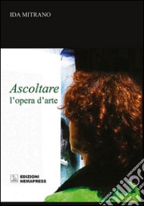 Ascoltare l'opera d'arte libro di Mitrano Ida