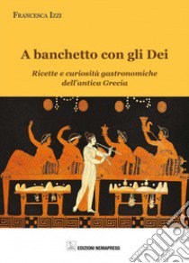 A banchetto con gli dei. Ricette e curiosità gastronomiche dell'antica Grecia libro di Rizzi Francesca