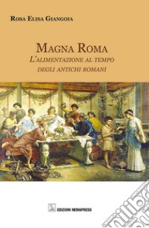 Magna Roma. L'alimentazione al tempo degli antichi romani libro di Giangoia Rosa Elisa