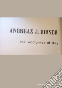 Andreas J. Hirsch. The nocturnes of day. Ediz. italiana, inglese e tedesca libro di Piredda-Sardinia V. (cur.)