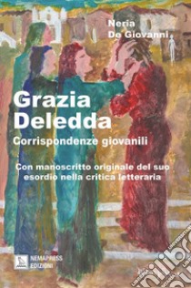 Grazia Deledda, corrispondenze giovanili. Con manoscritto originale del suo esordio nella critica letteraria libro di De Giovanni Neria